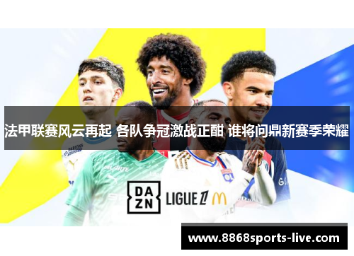 法甲联赛风云再起 各队争冠激战正酣 谁将问鼎新赛季荣耀
