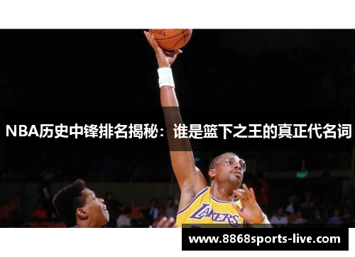 NBA历史中锋排名揭秘：谁是篮下之王的真正代名词
