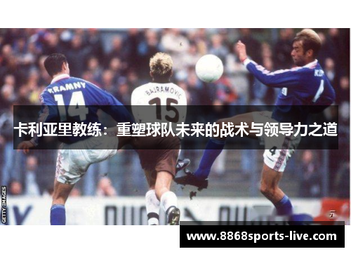 卡利亚里教练：重塑球队未来的战术与领导力之道
