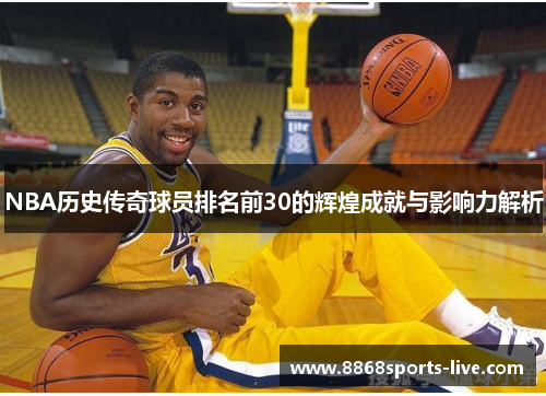 NBA历史传奇球员排名前30的辉煌成就与影响力解析