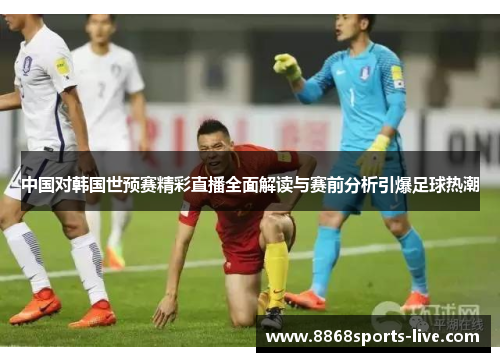 中国对韩国世预赛精彩直播全面解读与赛前分析引爆足球热潮