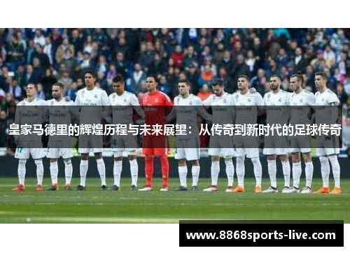 皇家马德里的辉煌历程与未来展望：从传奇到新时代的足球传奇