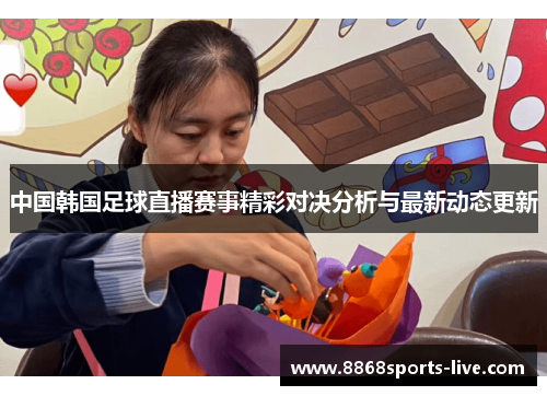 中国韩国足球直播赛事精彩对决分析与最新动态更新