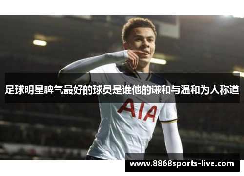 足球明星脾气最好的球员是谁他的谦和与温和为人称道