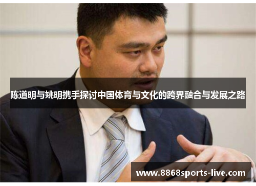 陈道明与姚明携手探讨中国体育与文化的跨界融合与发展之路