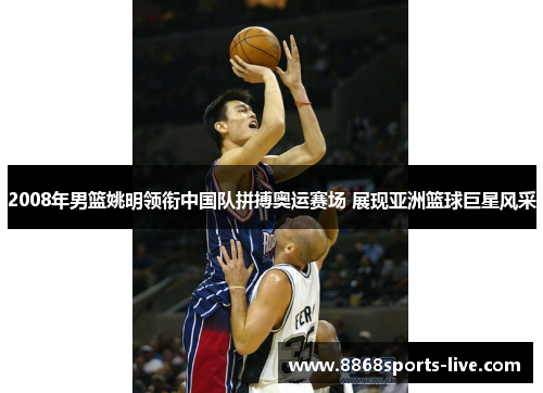 2008年男篮姚明领衔中国队拼搏奥运赛场 展现亚洲篮球巨星风采