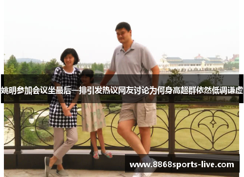 姚明参加会议坐最后一排引发热议网友讨论为何身高超群依然低调谦虚