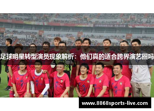 足球明星转型演员现象解析：他们真的适合跨界演艺圈吗