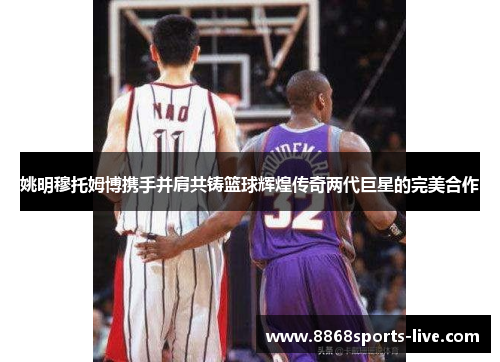 姚明穆托姆博携手并肩共铸篮球辉煌传奇两代巨星的完美合作