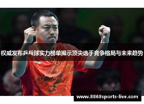 权威发布乒乓球实力榜单揭示顶尖选手竞争格局与未来趋势
