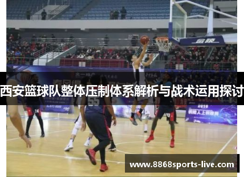 西安篮球队整体压制体系解析与战术运用探讨