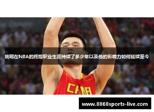 姚明在NBA的辉煌职业生涯持续了多少年以及他的影响力如何延续至今