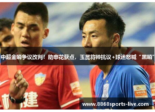 中超金哨争议改判！助申花获点，玉昆将帅抗议+球迷怒喊“黑哨”
