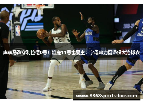库兹马改穿利拉德0号！雄鹿11号也易主：字母曾力挺退役大洛球衣