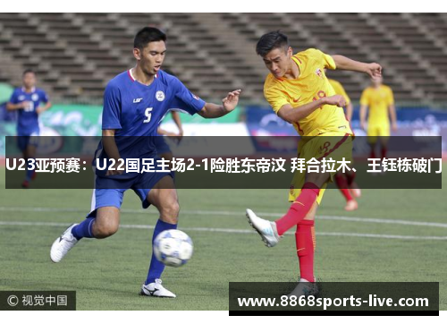 U23亚预赛：U22国足主场2-1险胜东帝汶 拜合拉木、王钰栋破门